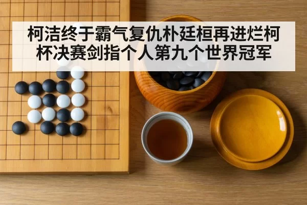 柯洁终于霸气复仇朴廷桓再进烂柯杯决赛剑指个人第九个世界冠军